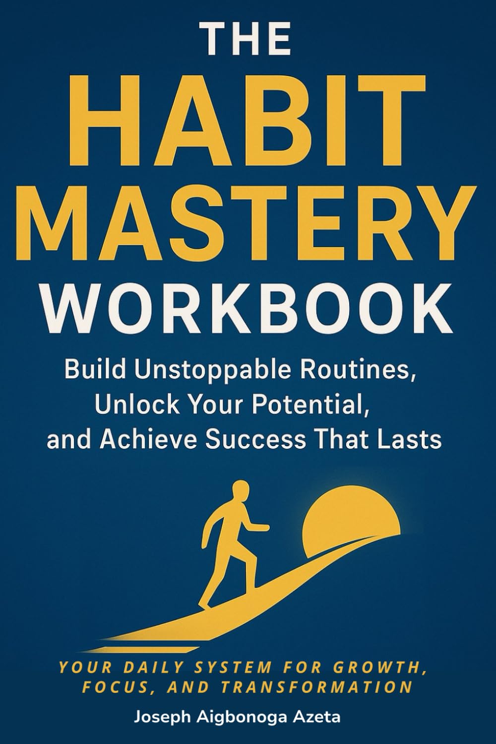The Habit Mastery Workbook: Build Unstoppable Routines, Unlock Your Potential, and Achieve Success That Lasts: Your Daily System for Growth, Focus, and Transformation