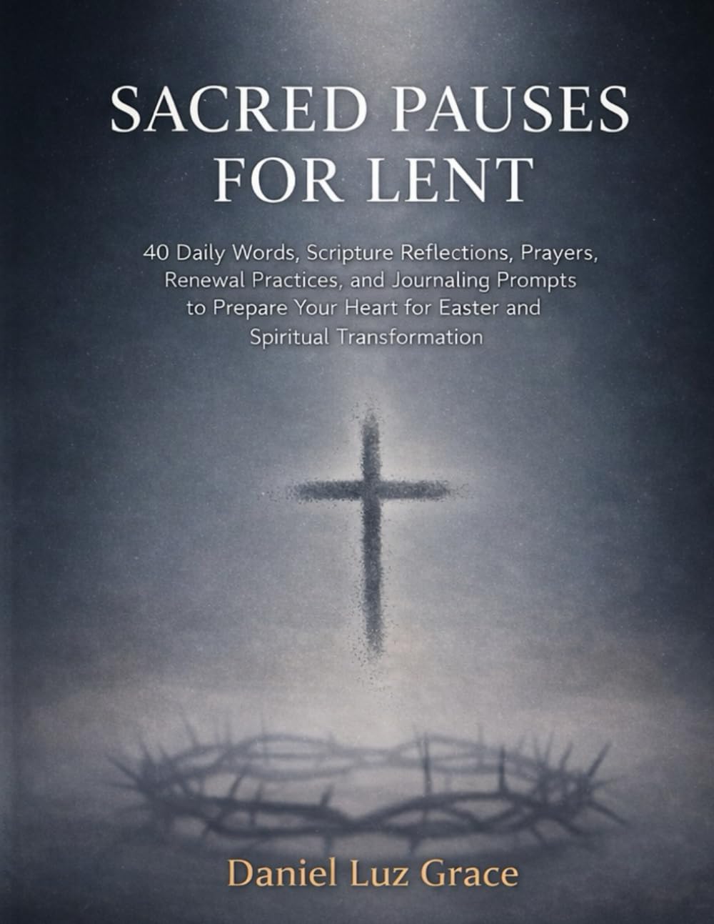 SACRED PAUSES FOR LENT: 40 Daily Words, Scripture Reflections, Prayers, Renewal Practices, and Journaling Prompts to Prepare Your Heart for Easter and Spiritual Transformation