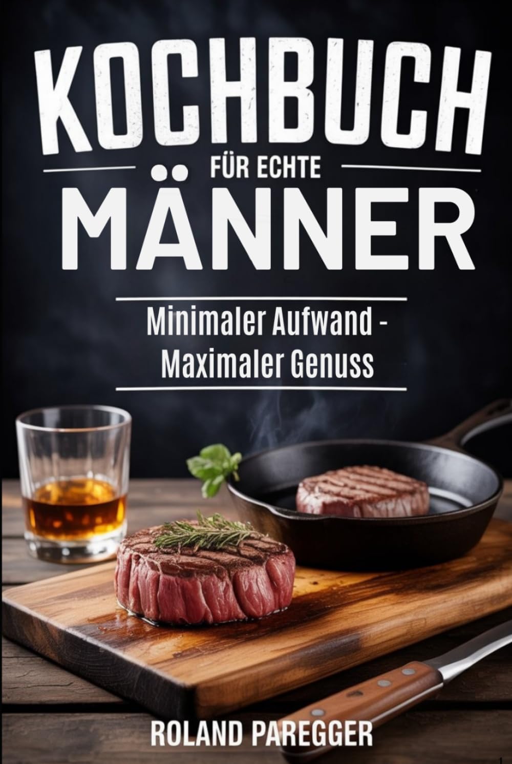 Kochbuch für echte Männer: Minimaler Aufwand - Maximaler Genuss