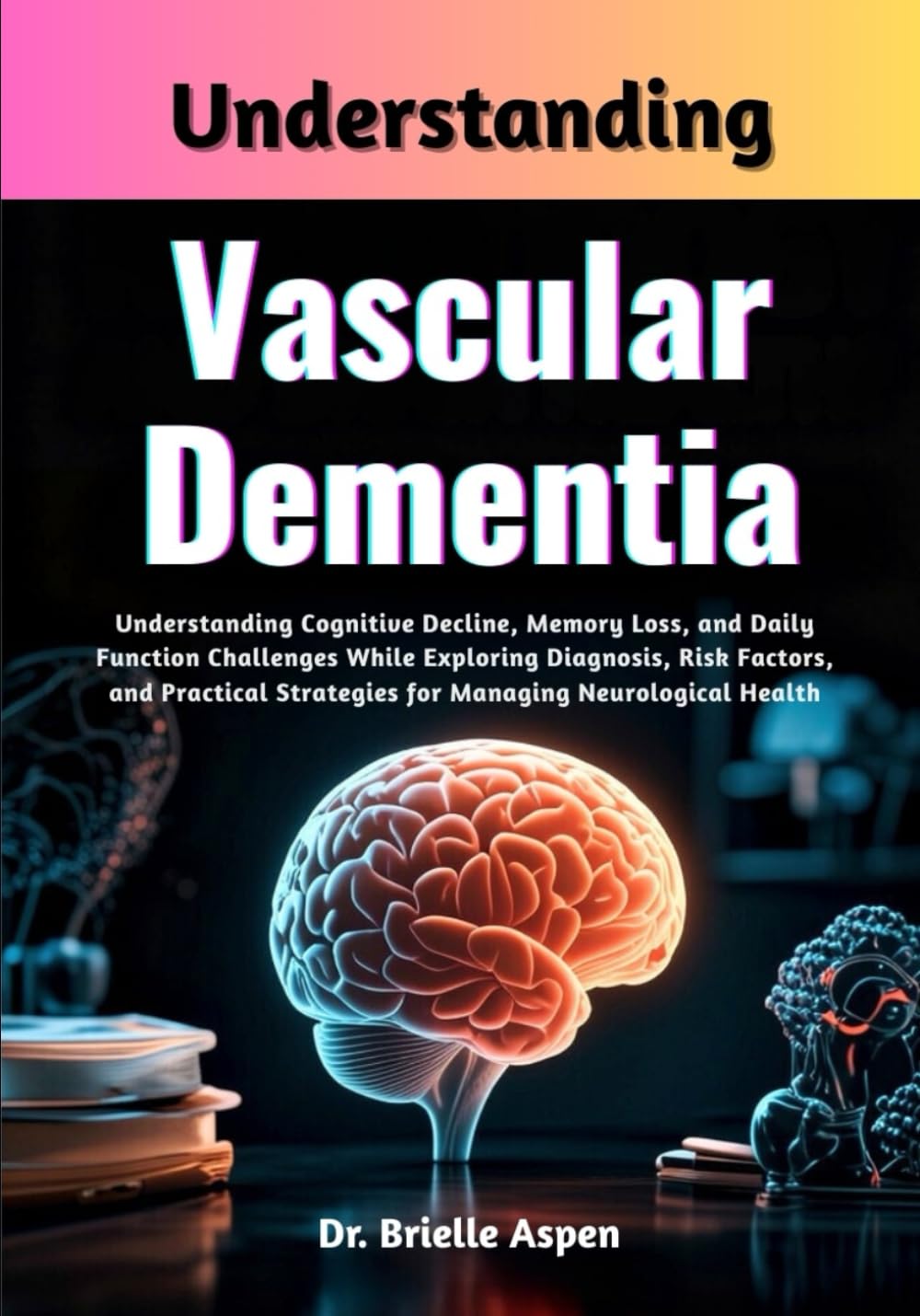 Understanding Vascular Dementia: Understanding Cognitive Decline, Memory Loss, and Daily Function Challenges While Exploring Diagnosis, Risk Factors, ... Strategies for Managing Neurological Health