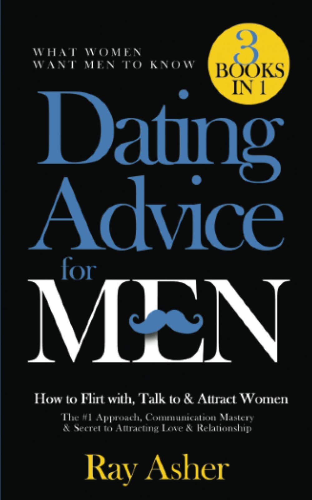 Dating Advice for Men, 3 Books in 1 (What Women Want Men To Know): How to Flirt with, Talk to & Attract Women (The #1 Approach, Communication Mastery & Secret to Attracting Love & Relationship)