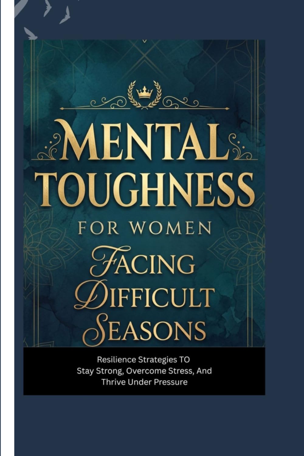 MENTAL TOUGHNESS FOR WOMEN FACING DIFFICULT SEASONS: Resilience Strategies to Stay Strong, Overcome Stress, and Thrive Under Pressure