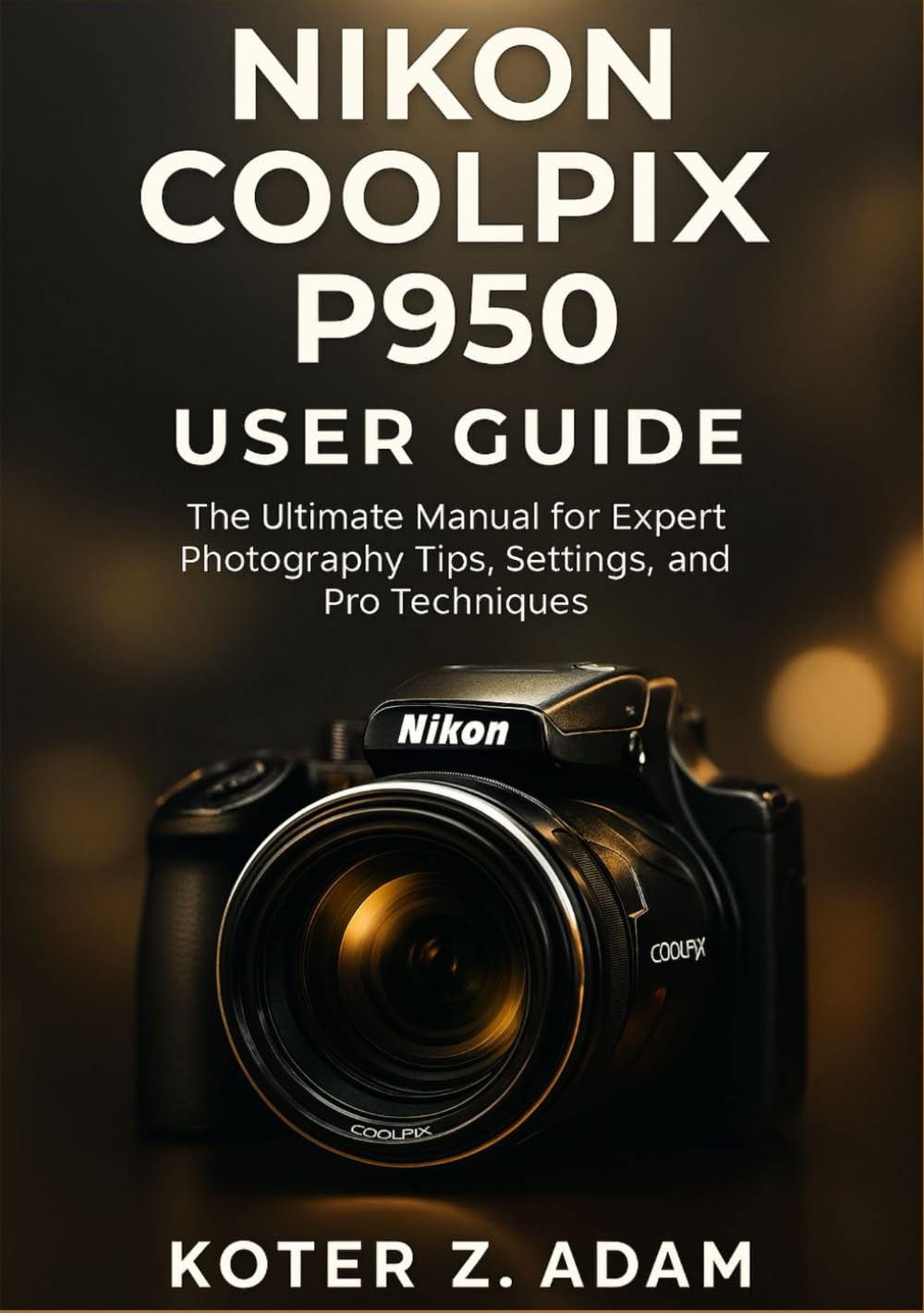 NIKON COOLPIX P950 USER GUIDE: The Ultimate Manual for Expert Photography Tips, Settings, and Pro Techniques