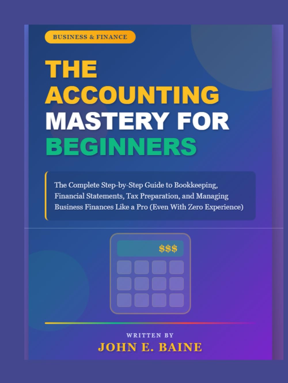 THE ACCOUNTING MASTERY FOR BEGINNERS: "The Complete Step-by-Step Guide to Bookkeeping, Financial Statements, Tax Preparation, and Managing Business Finances Like a Pro (Even With Zero Experience)"
