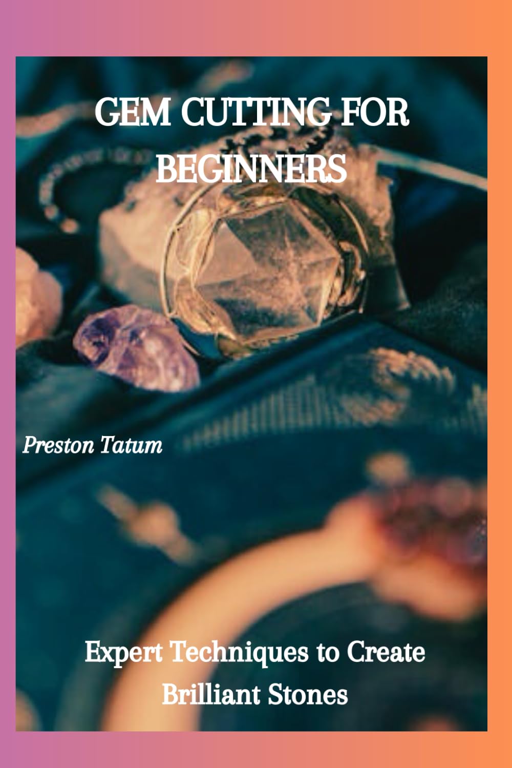 GEM CUTTING FOR BEGINNERS: Expert Techniques to Create Brilliant Stones
