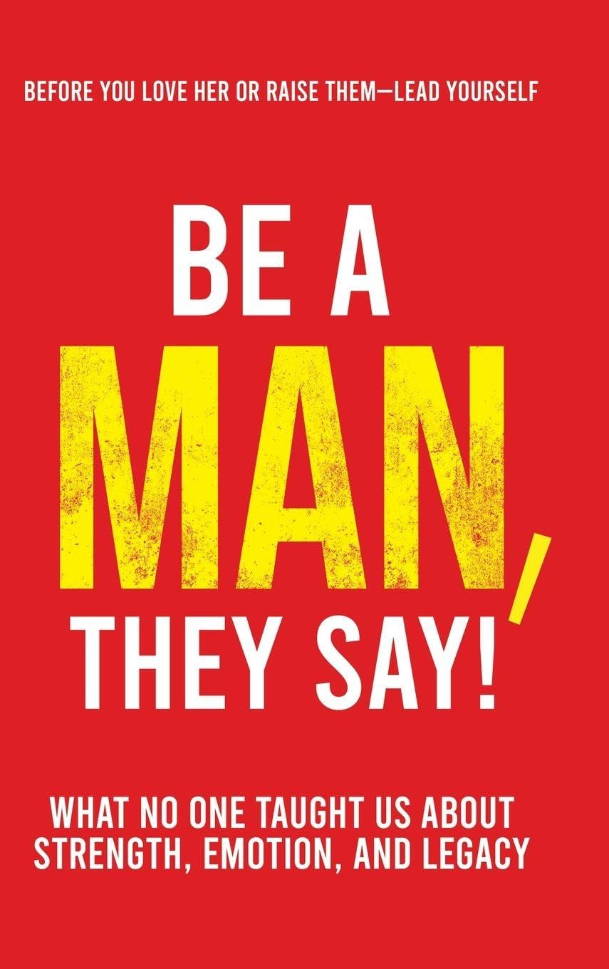 Be a Man, They Say!: What No One Taught Us About Strength, Emotion, and Legacy: 1 (The They Say)