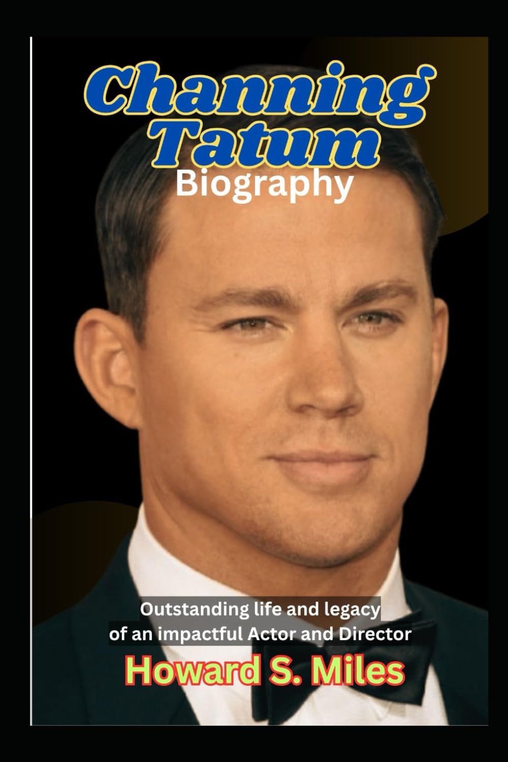 Channing Tatum Biography: Outstanding life and legacy of an impactful Actor and Director (The Collection Of The Biographies Of Amazing Personalities)