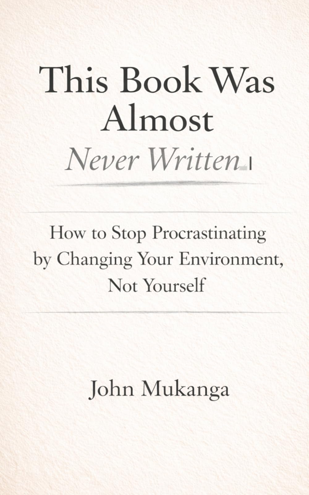 This Book Was Almost Never Written: How to Stop Procrastinating by Changing Your Environment, Not Yourself