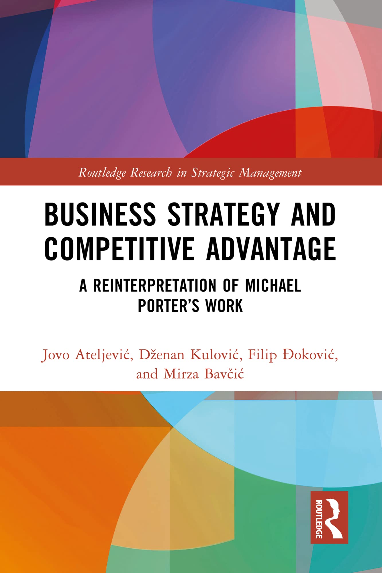 Business Strategy and Competitive Advantage: A Reinterpretation of Michael Porter’s Work (Routledge Research in Strategic Management)