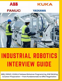 THE COMPLETE INDUSTRIAL ROBOTICS INTERVIEW GUIDE ABB, FANUC, KUKA & Yaskawa Motoman From Fundamentals to Offer Negotiation, A Practical Reference ... Final Negotiation FANUC Industrial Robotics