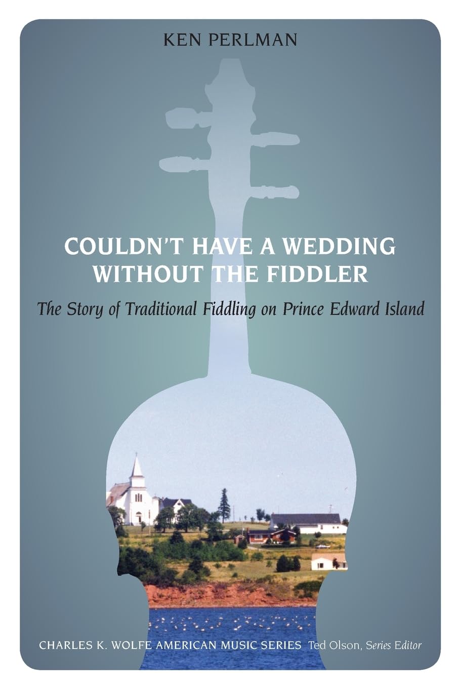 Couldn't Have a Wedding without the Fiddler: The Story of Traditional Fiddling on Prince Edward Island (Charles K. Wolfe Music Series)