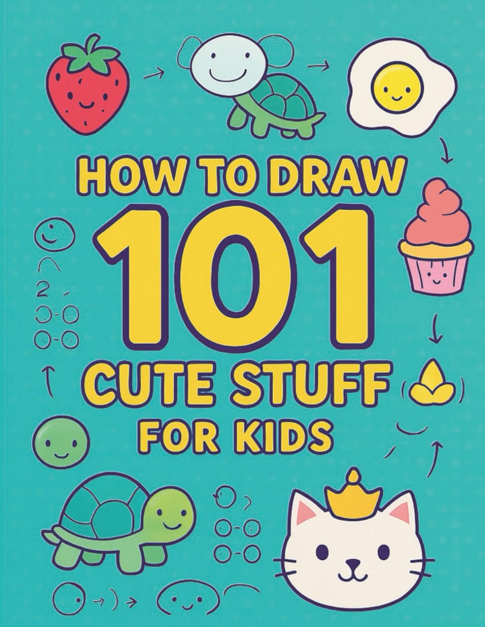 How to Draw 101 Cute Stuff for Kids: Step‑by‑Step Drawing Tutorials for Beginners Ages 4–8 to Create Adorable Characters, Animals & More