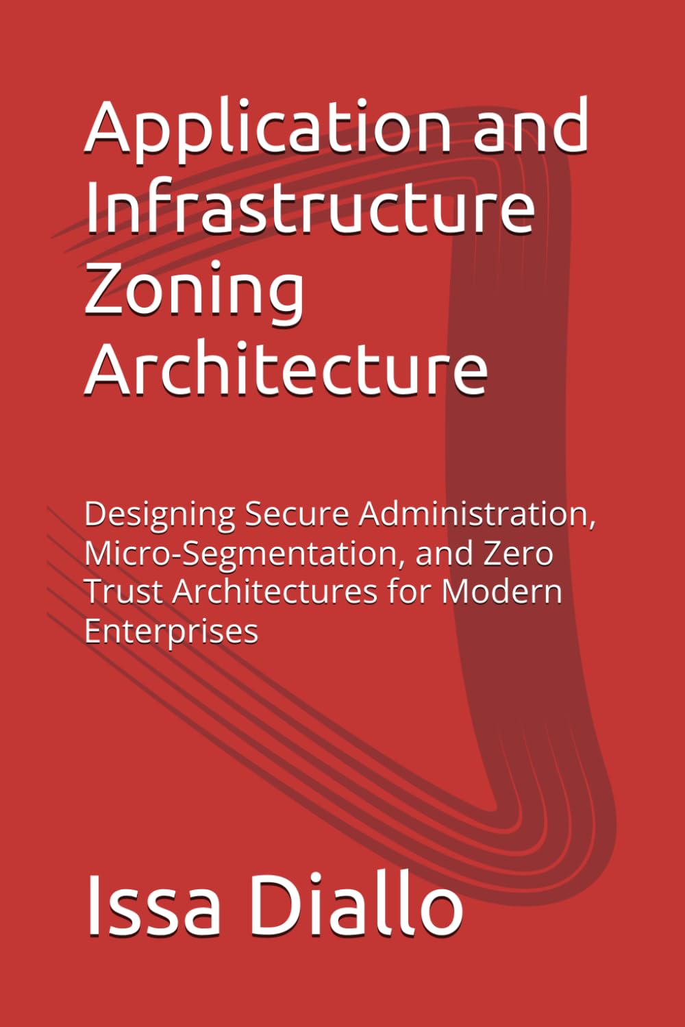 Application and Infrastructure Zoning Architecture: Designing Secure Administration, Micro-Segmentation, and Zero Trust Architectures for Modern Enterprises