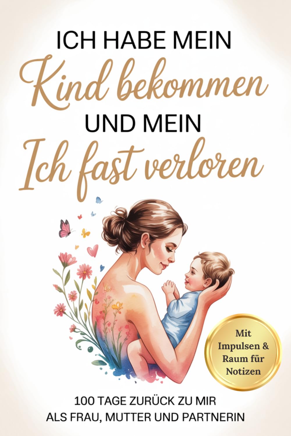 Ich habe mein Kind bekommen und mein ICH fast verloren: 100 Tage zurück zu mir, als Frau, Mutter und Partnerin