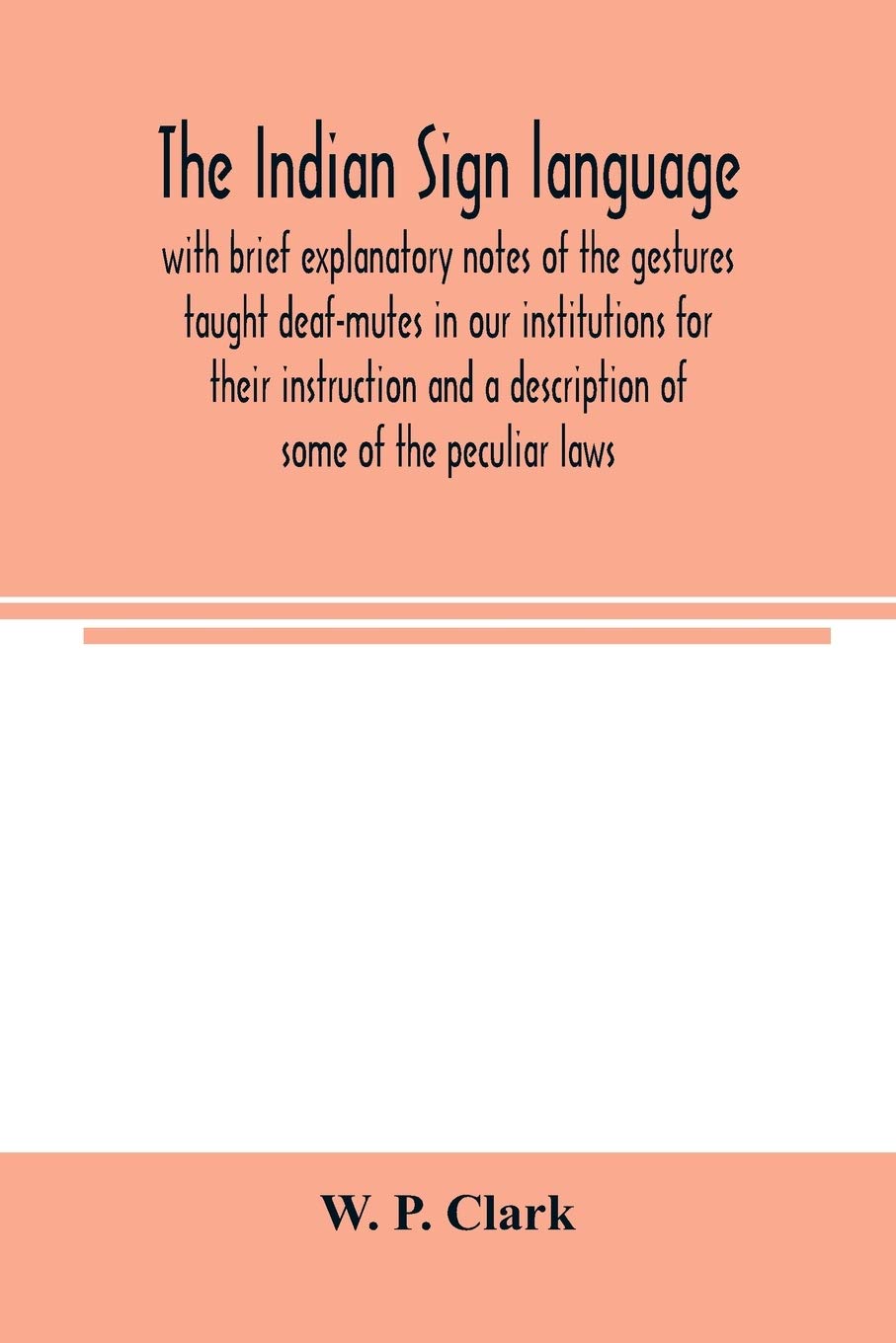 The Indian sign language, with brief explanatory notes of the gestures taught deaf-mutes in our institutions for their instruction and a description ... of living, code of peace and war signals of o
