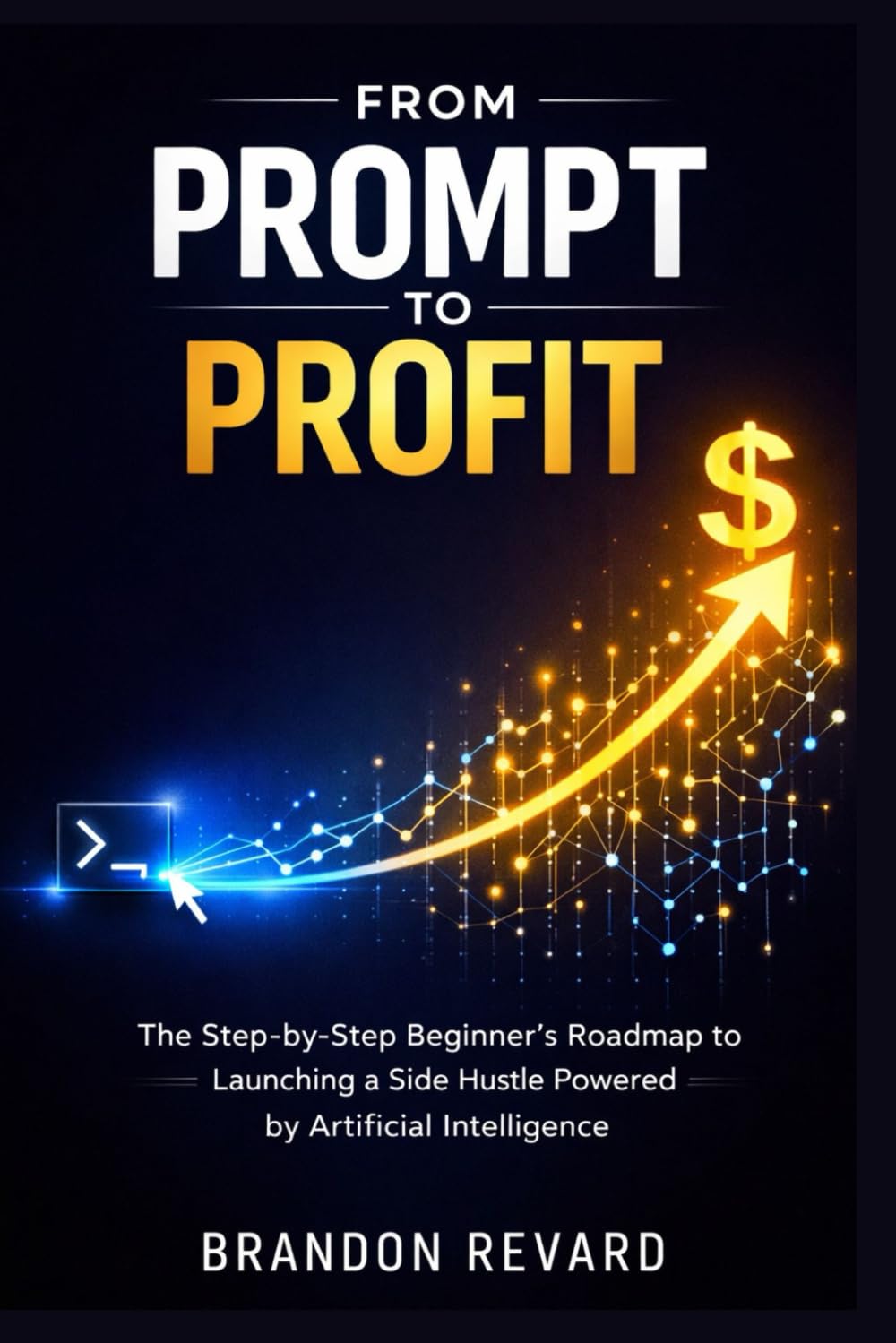 FROM PROMPT TO PROFIT: The Step-by-Step Beginner's Roadmap to Launching a Side Hustle Powered by Artificial Intelligence