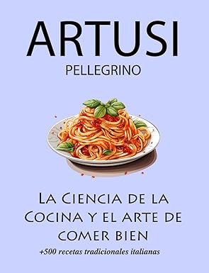 La Ciencia de la Cocina y el arte de comer bien de Pellegrino Artusi: + de 500 recetas tradicionales italianas: Nueva Traducción