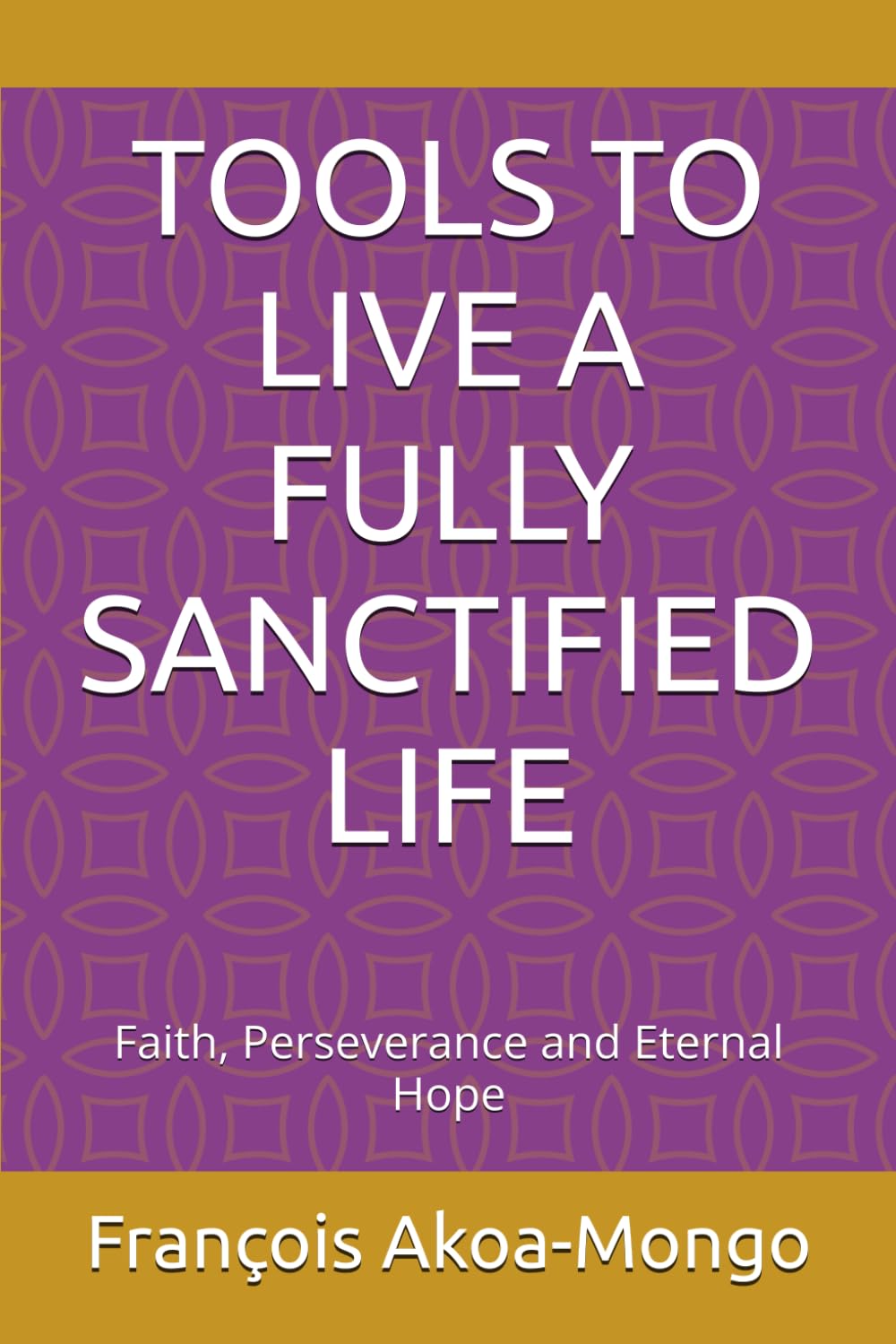 TOOLS TO LIVE A FULLY SANCTIFIED LIFE: Faith, Perseverance and Eternal Hope