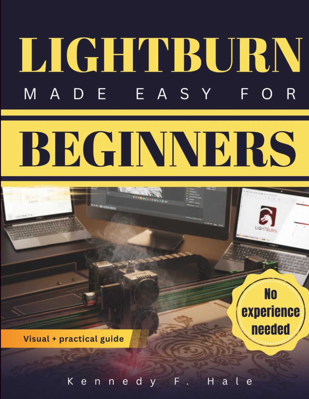 LIGHTBURN MADE EASY FOR BEGINNERS: A Visual Step-by-Step Guide To Laser Engraving & Cutting, Fast Setup, Avoiding Costly Mistakes, and Create Clean Professional Projects Without Guesswork