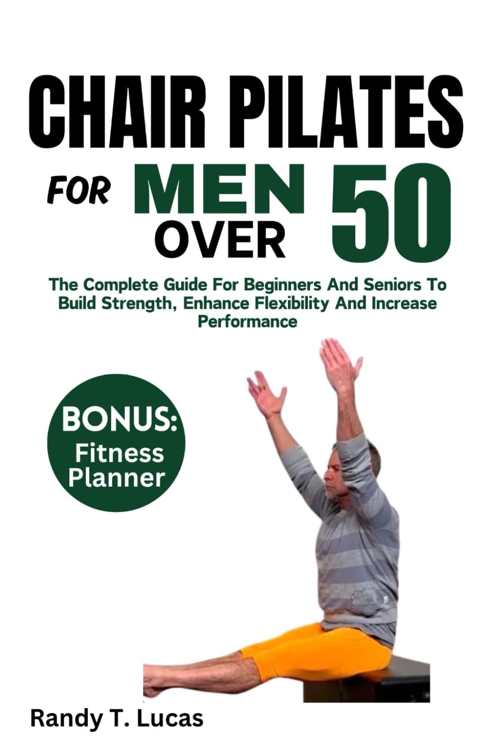 CHAIR PILATES FOR MEN OVER 50: The Complete Guide For Beginners And Seniors To Build Strength, Enhance Flexibility And Increase Performance