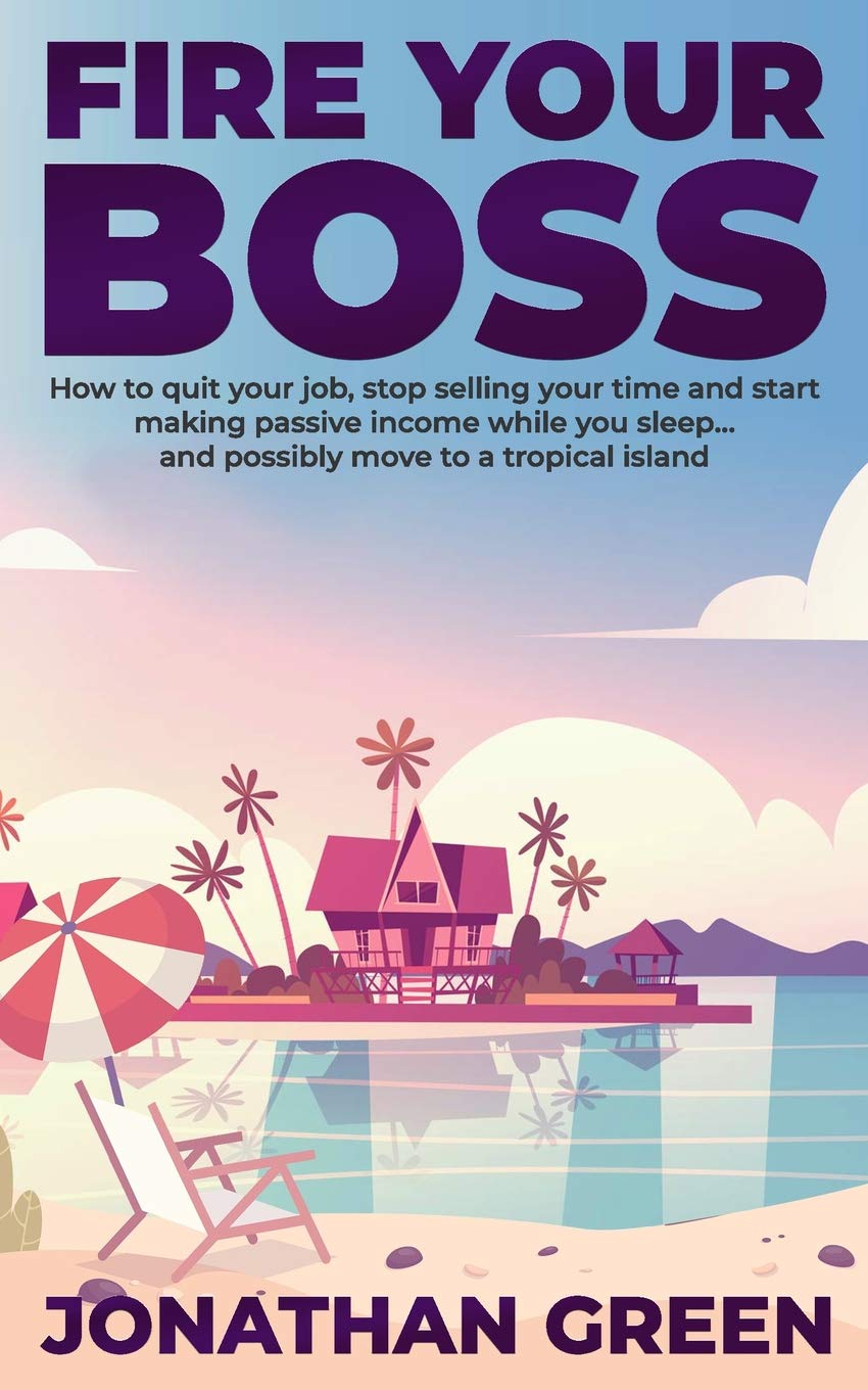 Fire Your Boss: How to quit your job, stop selling your time and start making passive income while you sleep...and possibly move to a tropical island Paperback – 9 November 2018