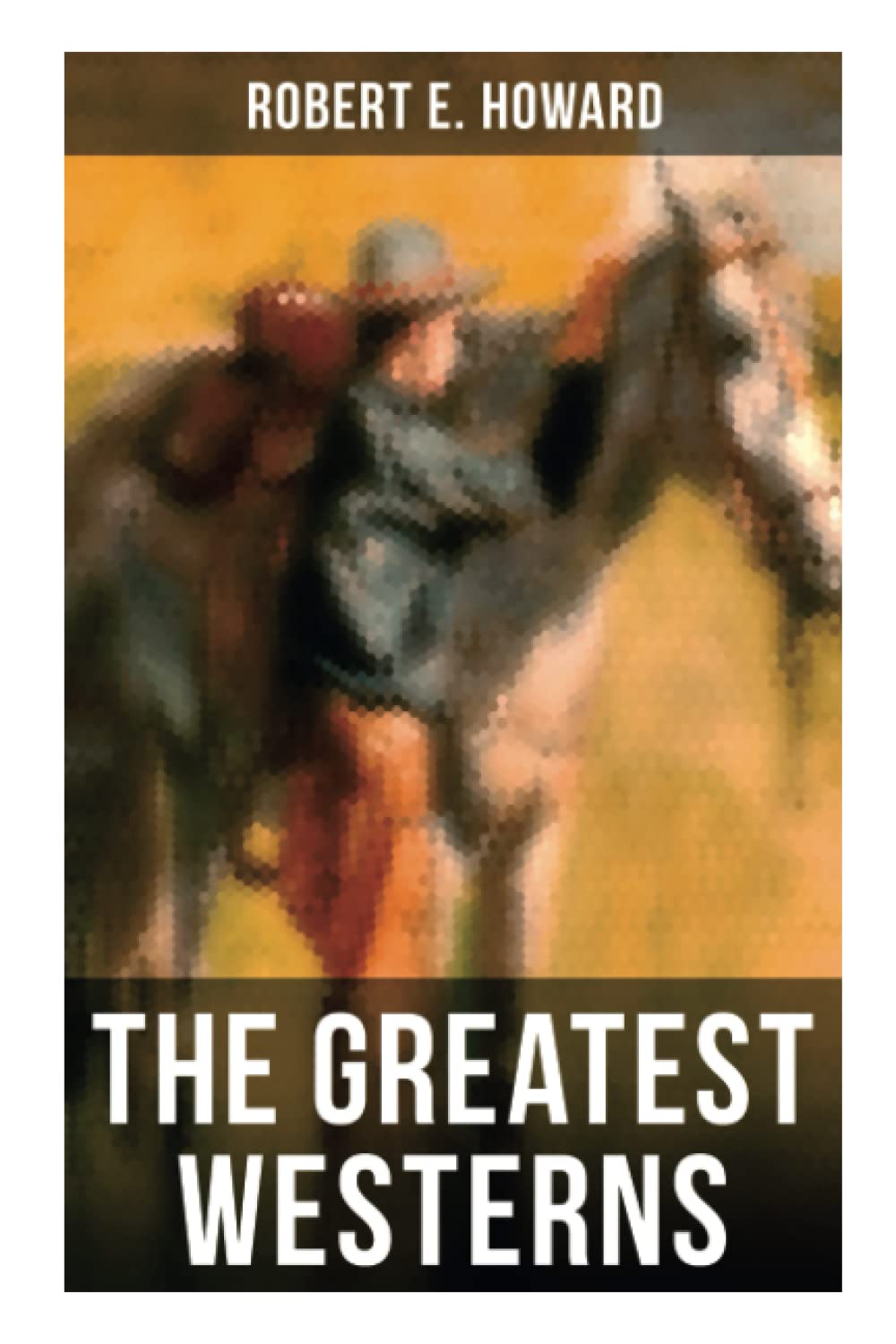 The Greatest Westerns of Robert E. Howard: The Breckinridge Elkins Stories, The Pike Bearfield Tales & Other Stories of the Wild West