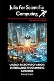 Julia for Scientific Computing: Unleash the Power of a High-Performance Programming Language (Introduction Programming for Beginners 2024)