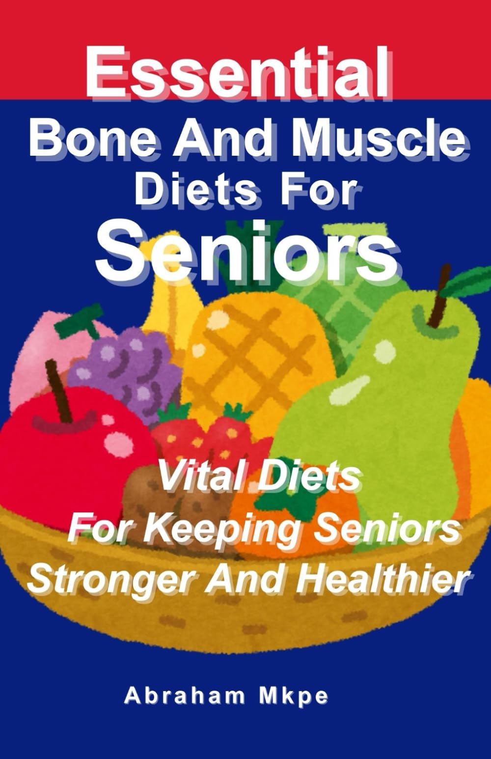 Essential Bone And Muscle Diets For Seniors: Vital Diets For Keeping Seniors Stronger And Healthier