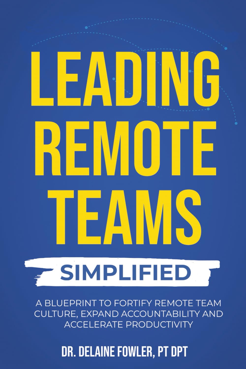 Leading Remote Teams Simplified: A Blueprint To Fortify Remote Team Culture, Expand Accountability, and Accelerate Productivity