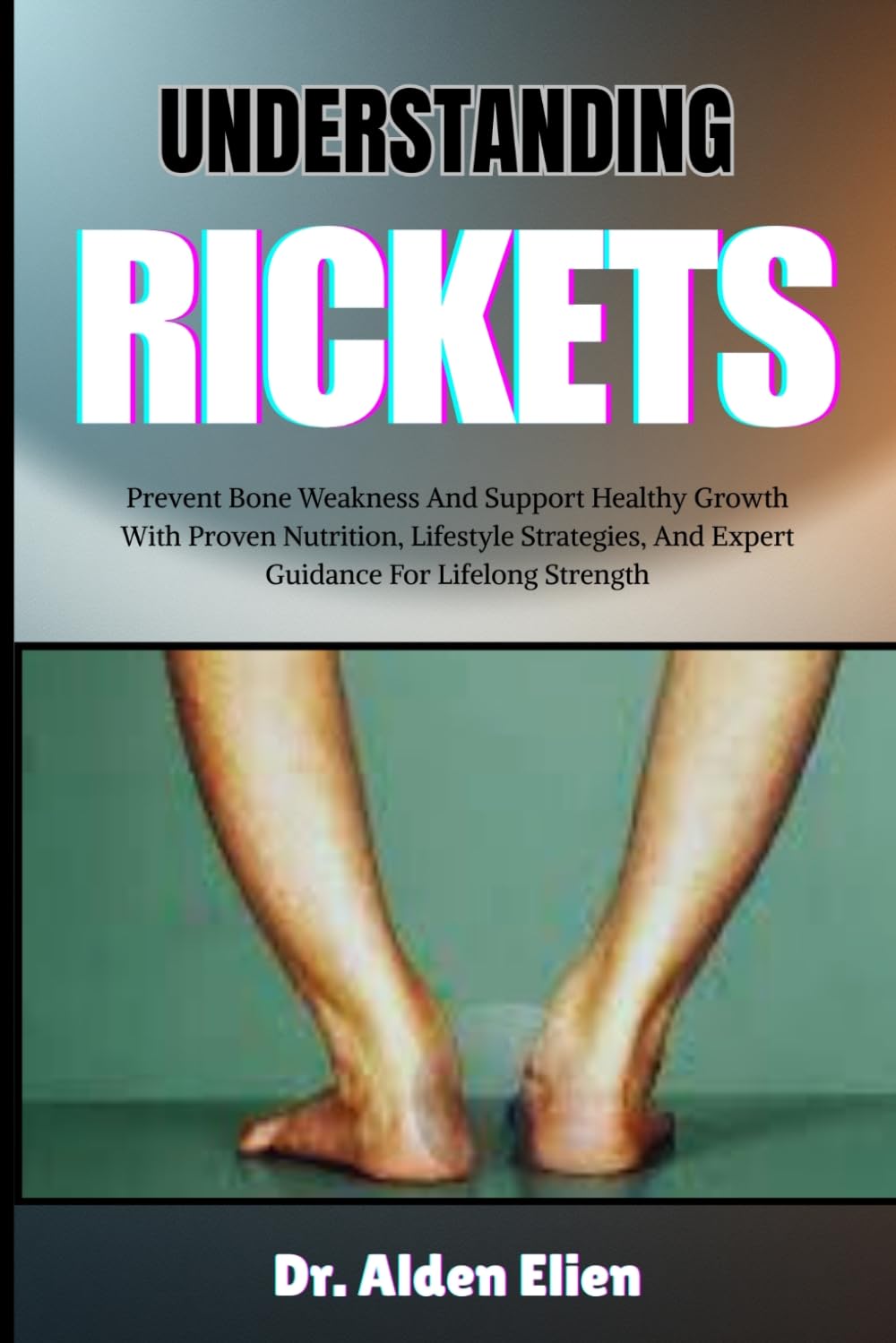 UNDERSTANDING RICKETS: Prevent Bone Weakness And Support Healthy Growth With Proven Nutrition, Lifestyle Strategies, And Expert Guidance For Lifelong Strength