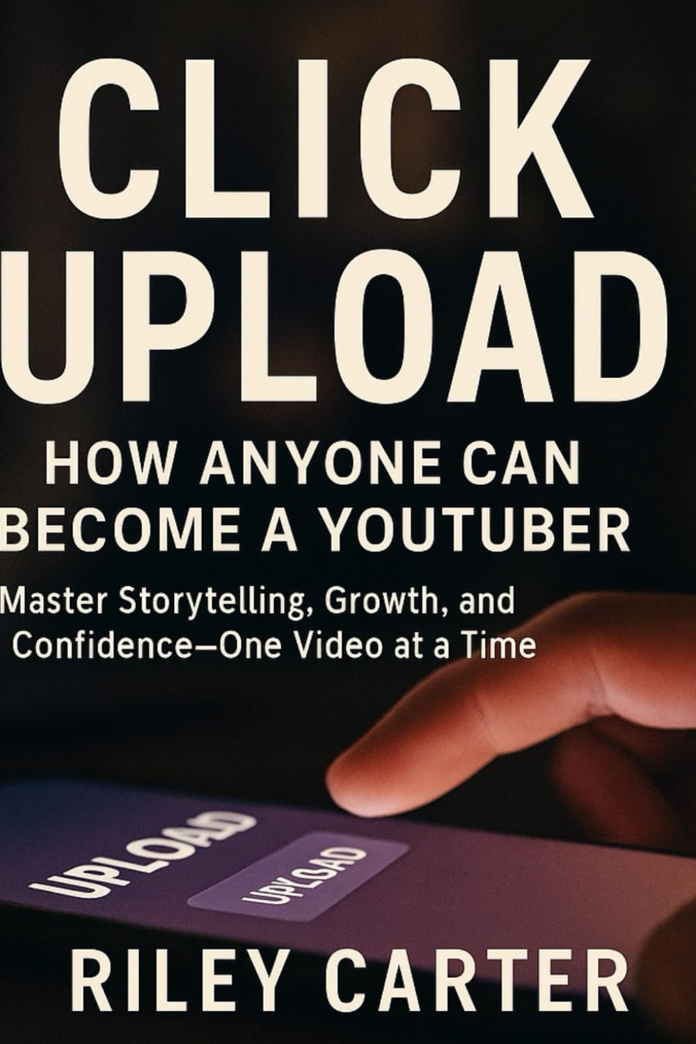 CLICK UPLOAD: How Anyone Can Become a YouTuber: Master Storytelling, Growth, and Confidence—One Video at a Time