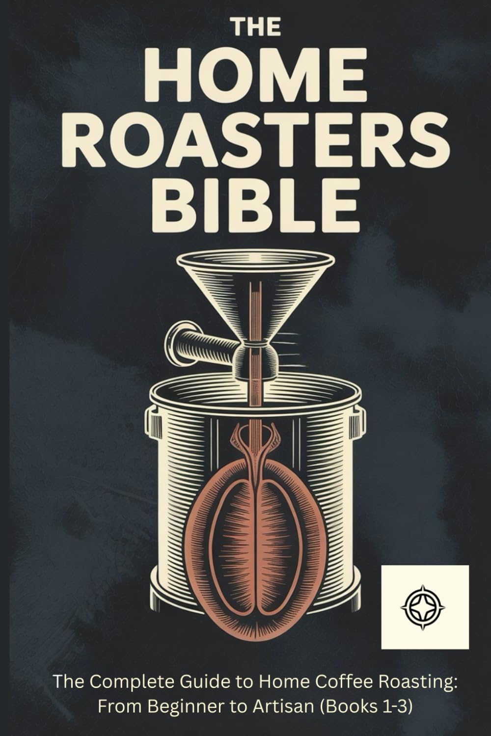 The Home Roasters Bible: The Complete Collection: The Complete Guide to Home Coffee Roasting: From Beginner to Artisan (Books 1-3)