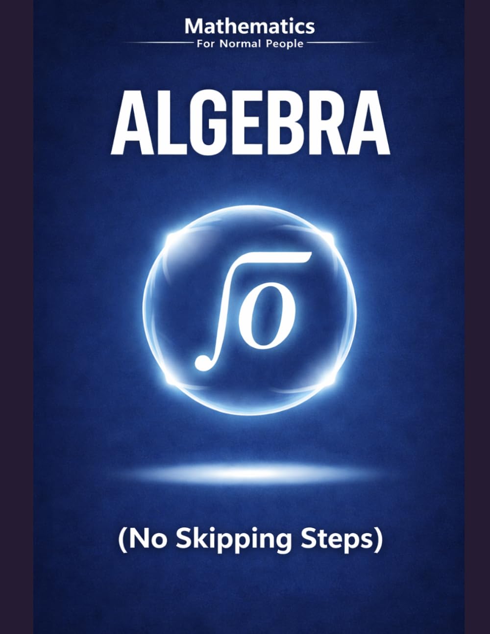 Algebra Foundations for Normal People: A step-by-step guide without the pain (no skipped steps): 1 (Mathematics for Normal People)