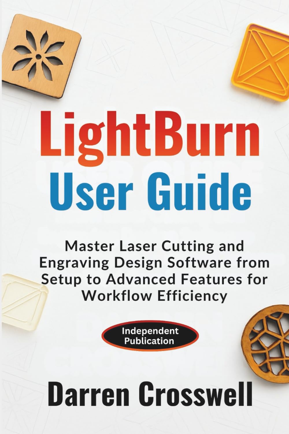 LightBurn User Guide: Master Laser Cutting and Engraving Design Software from Setup to Advanced Features for Workflow Efficiency