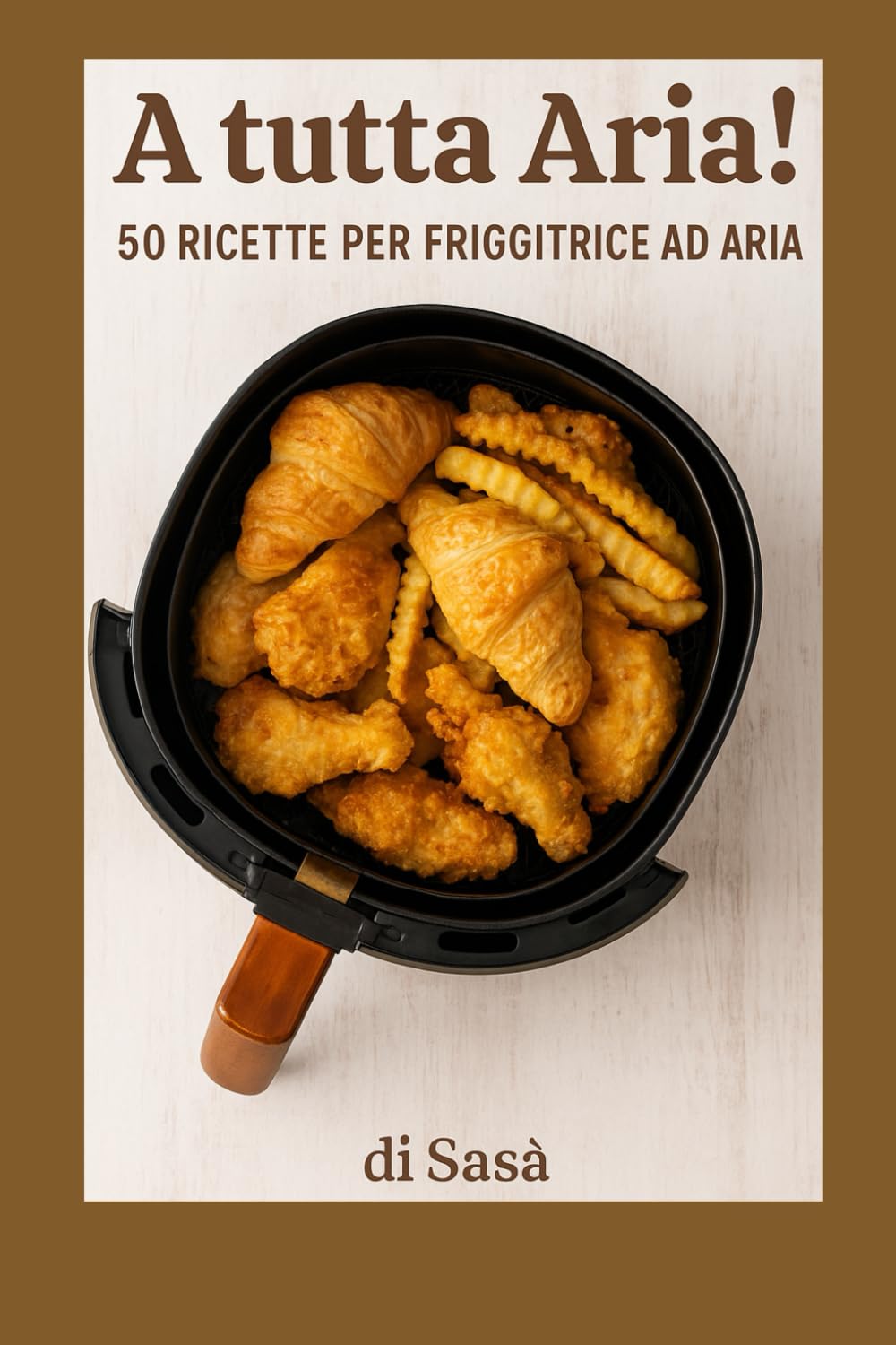A Tutta Aria!: 50 Ricette per Friggitrice ad Aria