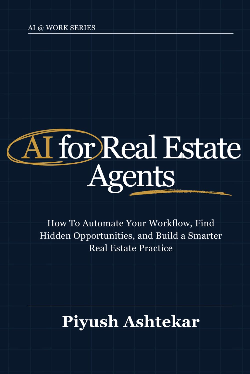 AI for Real Estate Agents: How To Automate Your Workflow, Find Hidden Opportunities, and Build a Smarter Real Estate Practice (AI @ Work)