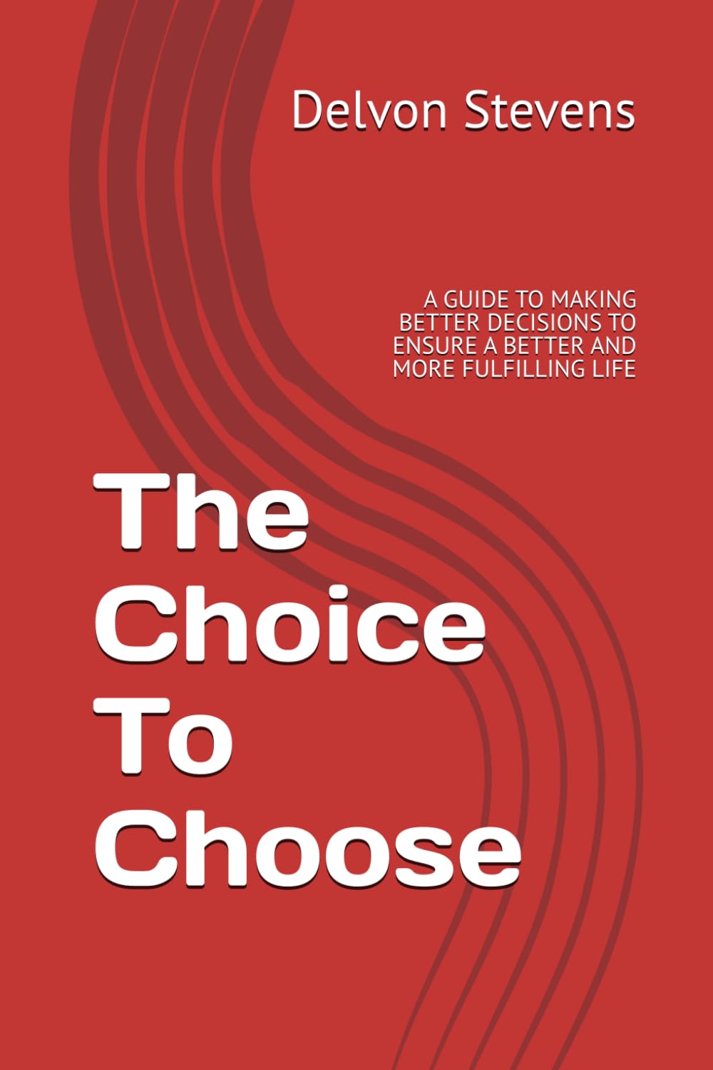 The Choice To Choose: A GUIDE TO MAKING BETTER DECISIONS TO ENSURE A BETTER AND MORE FULFILLING LIFE