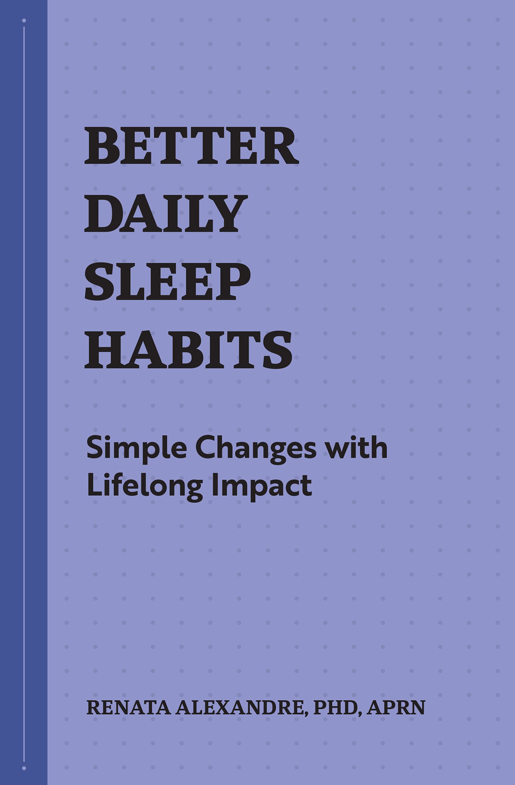 Renata Alexandre PhD  APRNBetter Daily Sleep Habits: Simple Changes with Lifelong Impact (Better Daily Habits)