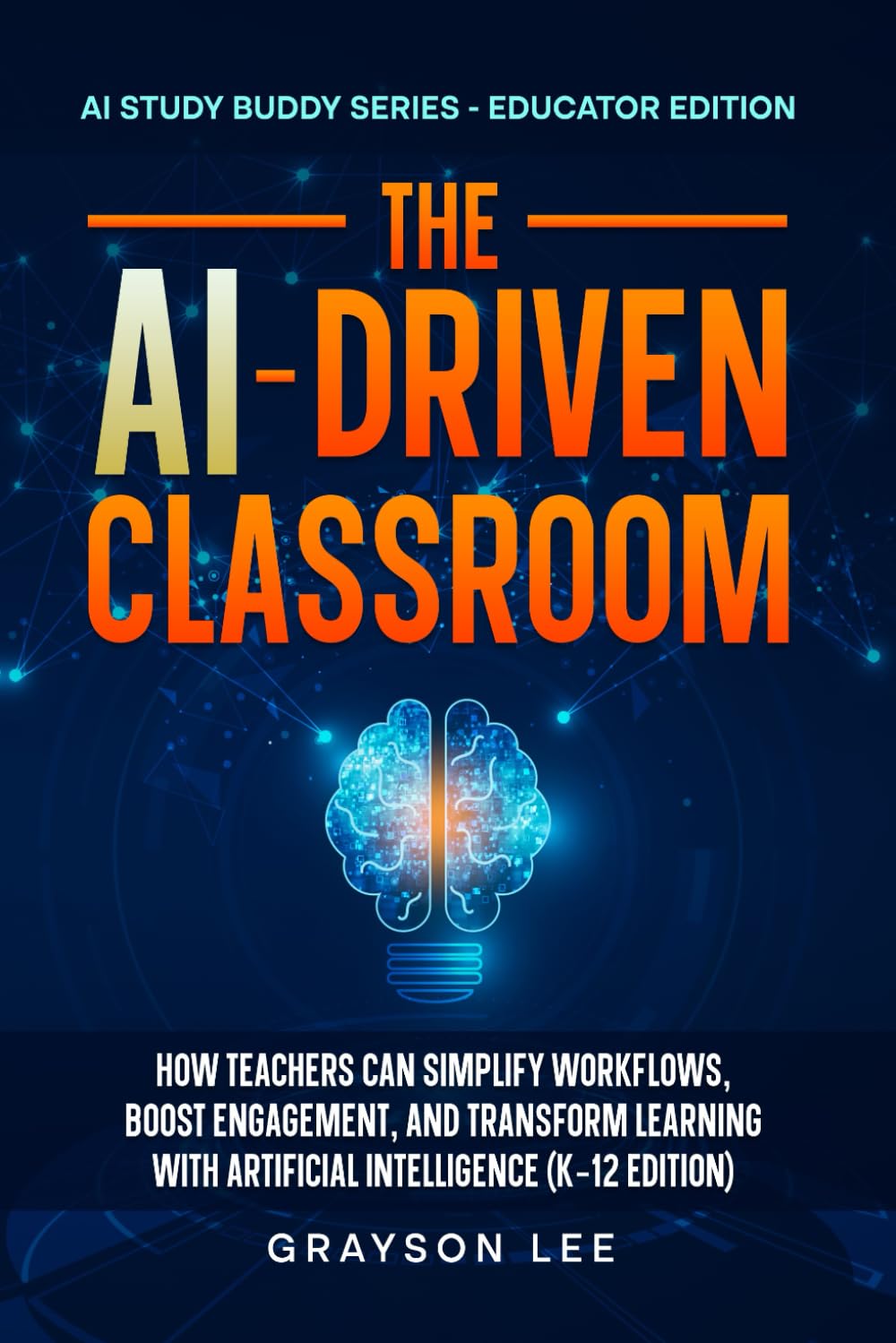 The AI-Driven Classroom: How Teachers Can Simplify Workflows, Boost Engagement, and Transform Learning With Artificial Intelligence (K-12 Edition)