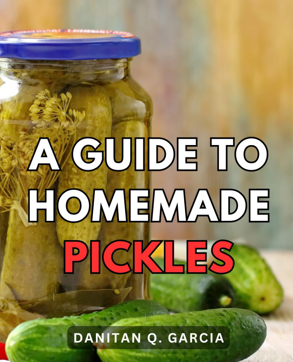 A Guide To Homemade Pickles: Your Comprehensive Guide to Preserving Fresh Produce from Garden to Table | Unlock the World of Pickling and Fermentation for Homegrown Flavor