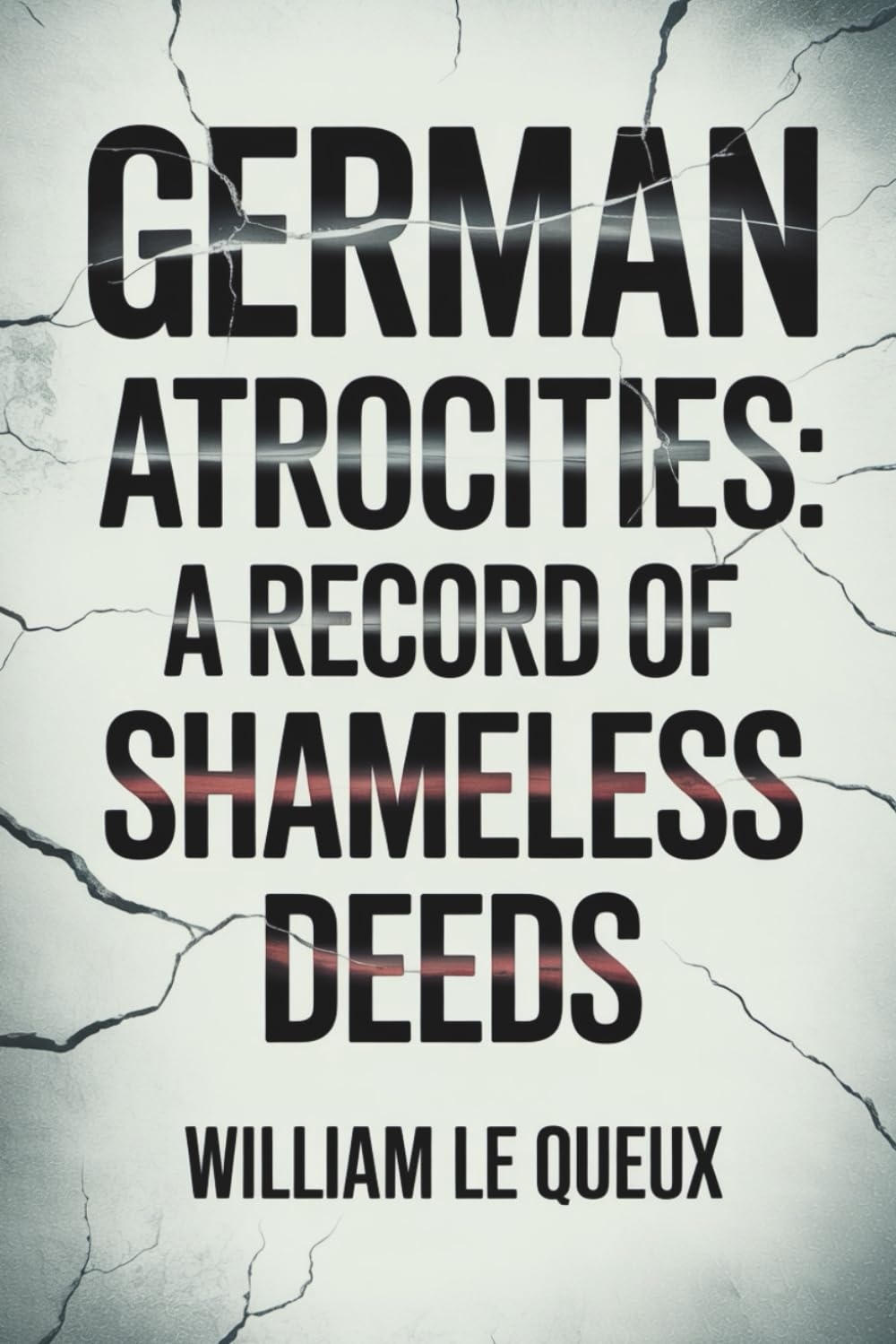 German Atrocities: A Record of Shameless Deeds: A World War I Record of Violence and Public Outrage (Annotated)
