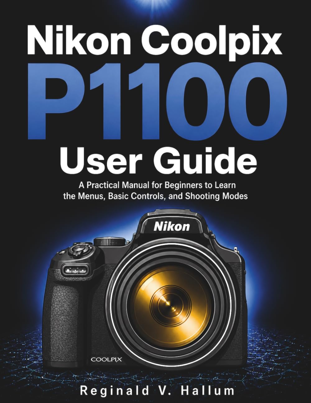 Nikon Coolpix P1100 user guide: A practical manual for beginners to learn the menus, basic controls, and shooting modes