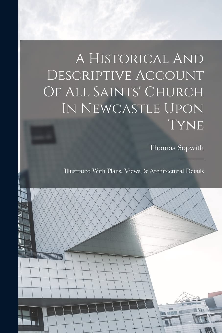 A Historical And Descriptive Account Of All Saints' Church In Newcastle Upon Tyne: Illustrated With Plans, Views, & Architectural Details