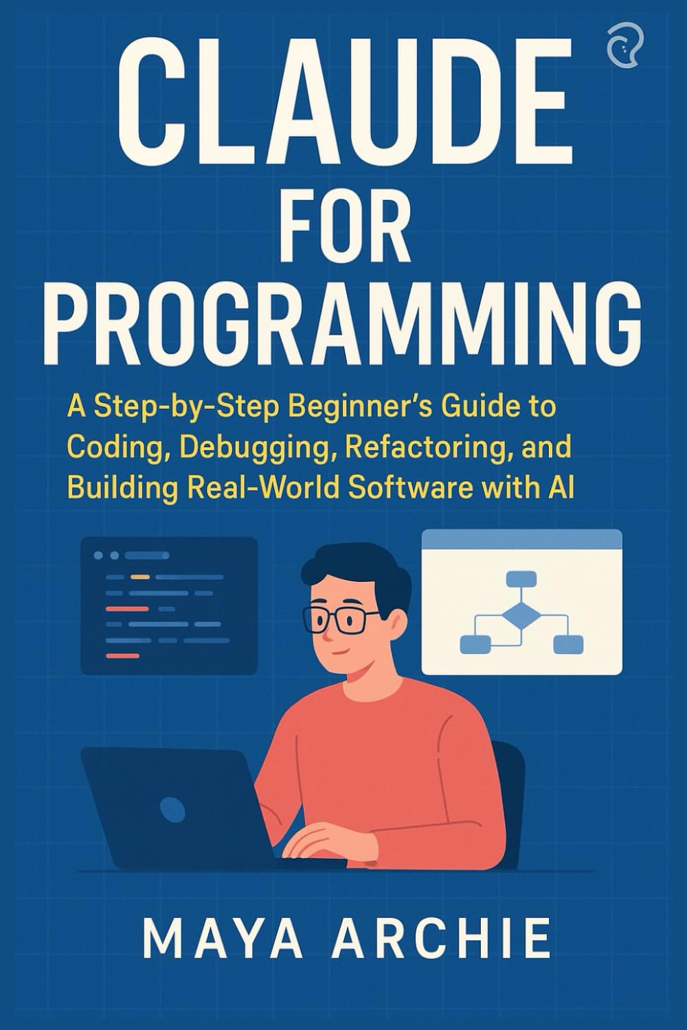 CLAUDE FOR PROGRAMMING: A Step-by-Step Beginner’s Guide to Coding, Debugging, Refactoring, and Building Real-World Software with AI