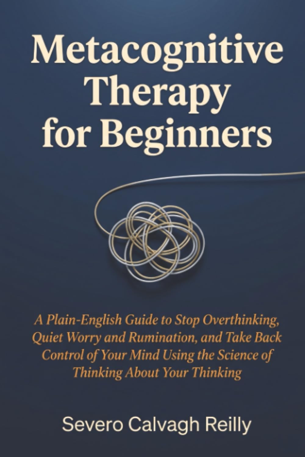 Metacognitive Therapy for Beginners: A Plain-English Guide to Stop Overthinking, Quiet Worry and Rumination, and Take Back Control of Your Mind Using the Science of Thinking About Your Thinking