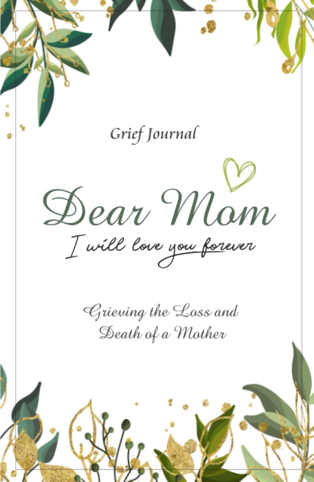 Dear Mom Will Love You Forever Grief Journal - Grieving the Loss and Death of a Mother: Green, Gold and White Design