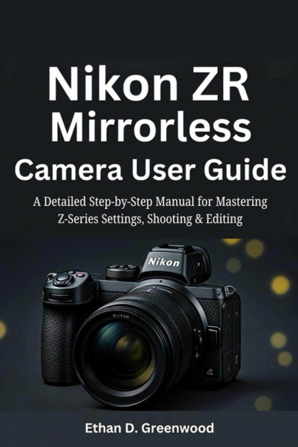 Nikon ZR Mirrorless Camera User Guide: A Detailed Step-by-Step Manual for Mastering Z-Series Settings, Shooting & Editing