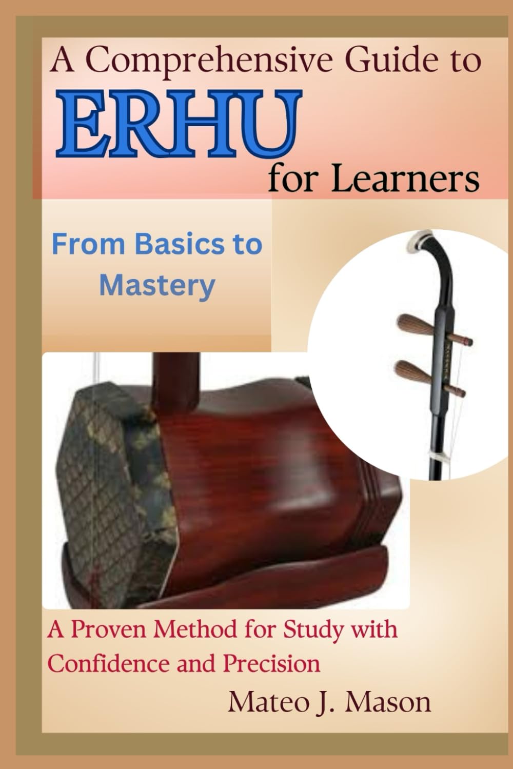 A Comprehensive Guide to Erhu for Learners: From Basics to Mastery: A Proven Method for Study with Confidence and Precision