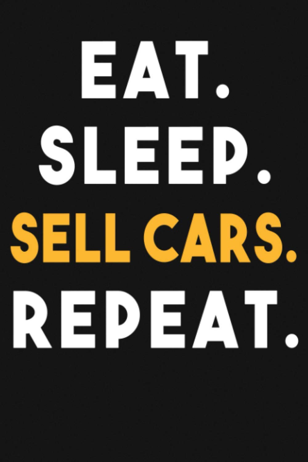 Eat Sleep Sell Cars Repeat.: Notebook 120 Pages 6"X9" Lined Journal | Funny Gag Gifts for car Salesman | Funny Gifts for Holidays or Birthdays...