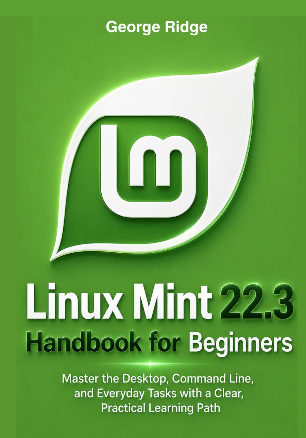 Linux Mint 22.3 Handbook for Beginners: Master the Desktop, Command Line, and Everyday Tasks with a Clear, Practical Learning Path (Linux Mint 22.3 Complete Mastery Series)